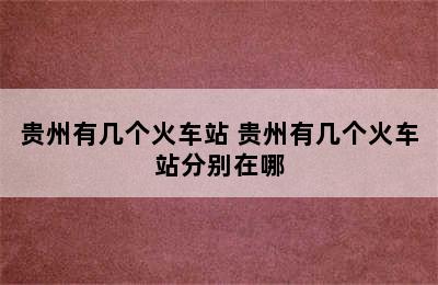 贵州有几个火车站 贵州有几个火车站分别在哪